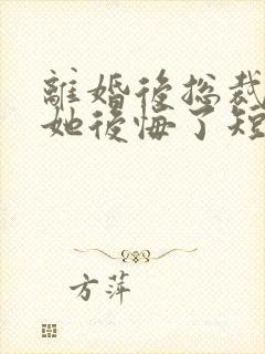 离婚后总裁老婆她后悔了短剧免费观看