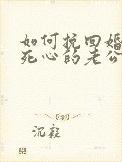如何挽回婚姻中死心的老公