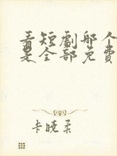 看短剧哪个软件是全部免费的呢