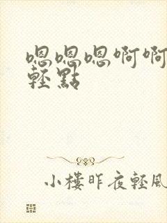 嗯嗯嗯啊啊啊啊轻点