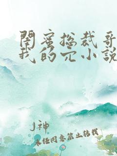 闺蜜总裁哥哥舔我的穴小说