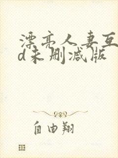 漂亮人妻互换hd未删减版