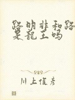 路明非和路鸣泽是龙王吗