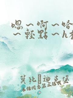 嗯～啊～哈～哼～轻点～h校园调教