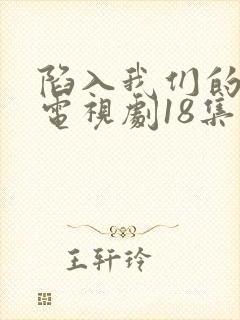 陷入我们的热恋电视剧18集免费观看全集