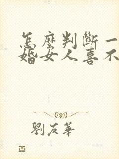 怎么判断一个已婚女人喜不喜欢你