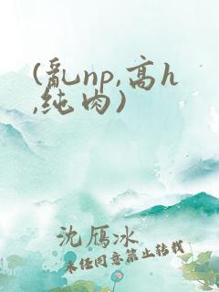 (乱np,高h,纯肉)