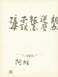 孩子叛逆期打父母该怎么办