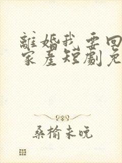 离婚我要回千亿家产短剧免费