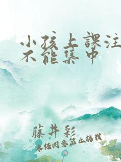 小孩上课注意力不能集中