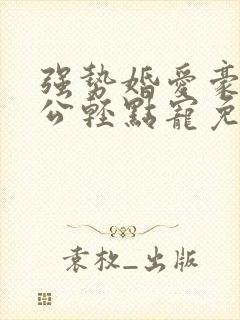 强势婚爱豪门老公轻点宠免费阅读