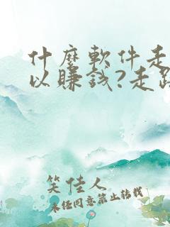 什么软件走步可以赚钱?走路赚钱哪个好