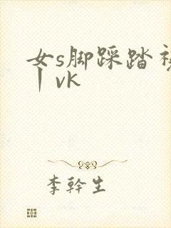 女s脚踩踏视频丨vk