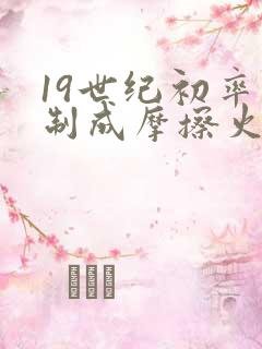 19世纪初率先制成摩擦火柴