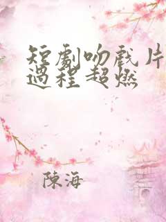 短剧吻戏片段全过程超燃