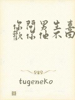 你问男生喜不喜欢你他不回答