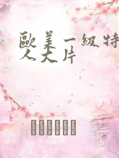 欧美一级特黄真人大片