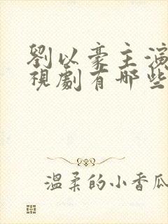 刘以豪主演的电视剧有哪些