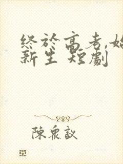 终于高考,始于新生 短剧