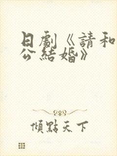日剧《请和我老公结婚》