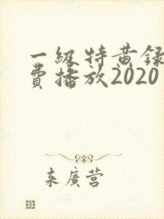 一级特黄录像免费播放2020