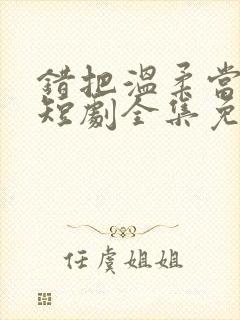 错把温柔当情深短剧全集免费观看