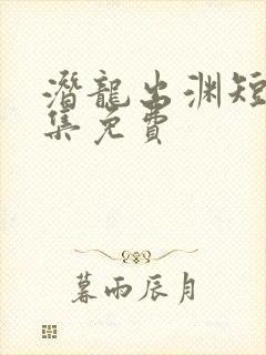 潜龙出渊短剧全集免费