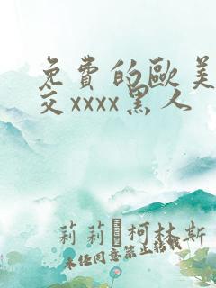 免费的欧美性猛交xxxx黑人