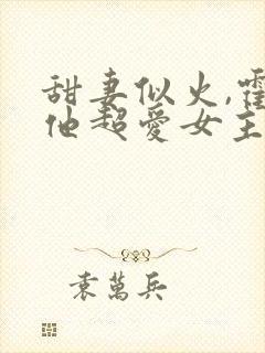 甜妻似火,霍爷他超爱女主