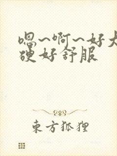 嗯~啊~好大好硬好舒服