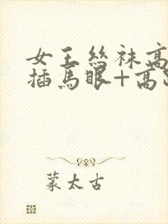 女王丝袜高跟鞋插马眼+高跟踩踏vk