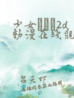 少女たちよ2d动漫在线观看