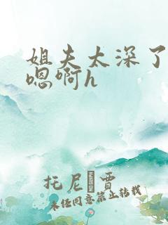 姐夫太深了轻点嗯啊h