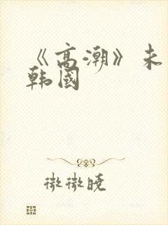 《高潮》未删减韩国