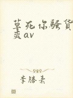 草死你骚货爽不爽av