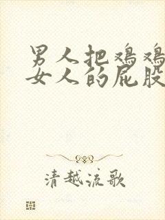 男人把鸡鸡插进女人的屁股里