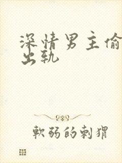 深情男主偷欲h出轨