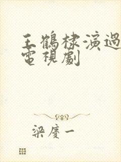 王鹤棣演过什么电视剧