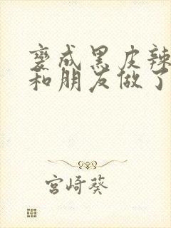 变成黑皮辣妹后和朋友做了梦