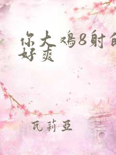 你大鸡8射的我好爽