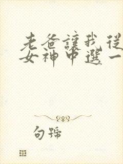 老爸让我从十个女神中选一个结婚