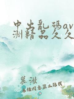 中出乱码av亚洲精品久久天堂