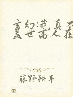 玄幻:我真不是盖世高人在线阅读