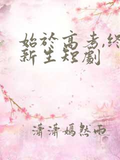 始于高考,终于新生短剧