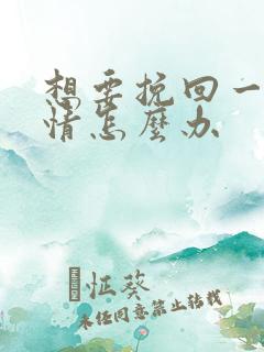 想要挽回一段感情怎么办