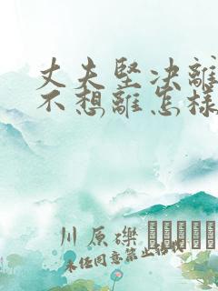 丈夫坚决离婚我不想离怎样挽救