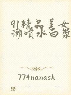 91精品美女高潮喷水白浆