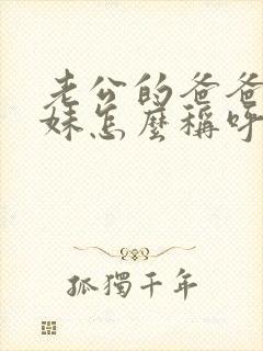 老公的爸爸的妹妹怎么称呼