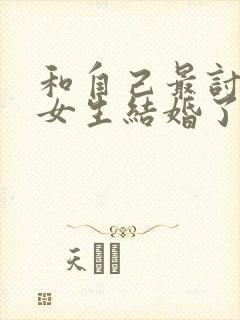 和自己最讨厌的女生结婚了