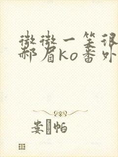 微微一笑很倾城郝眉ko番外